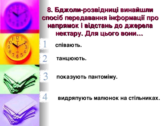 8. Бджоли-розвідниці винайшли спосіб передавання інформації про напрямок і відстань до джерела нектару. Для цього вони…  співають.  танцюють.  показують пантоміму.  видряпують малюнок на стільниках.  