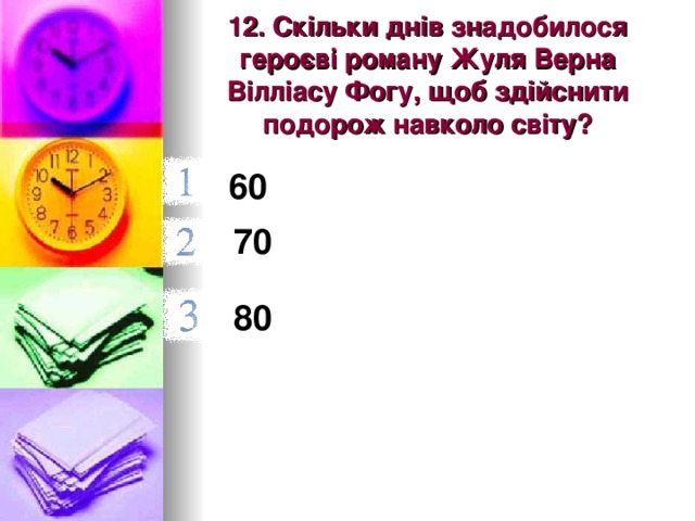 12. Скільки днів знадобилося героєві роману Жуля Верна Вілліасу Фогу, щоб здійснити подорож навколо світу? 60  70  80  