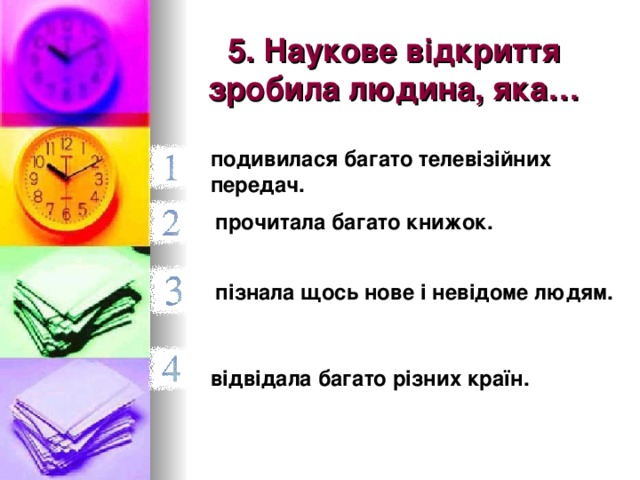 5. Наукове відкриття зробила людина, яка… подивилася багато телевізійних передач. прочитала багато книжок.  пізнала щось нове і невідоме людям. відвідала багато різних країн.  