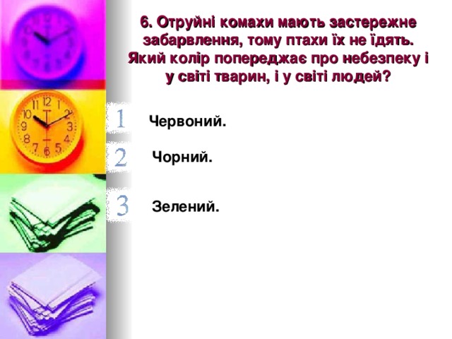 6. Отруйні комахи мають застережне забарвлення, тому птахи їх не їдять. Який колір попереджає про небезпеку і у світі тварин, і у світі людей? Червоний.  Чорний. Зелений.  