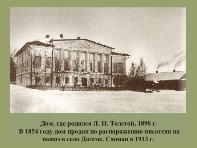 Дом, где родился Л. Н. Толстой, 1898 г.  В 1854 году дом продан по распоряжению писателя на вывоз в село Долгое. Сломан в 1913 г. 