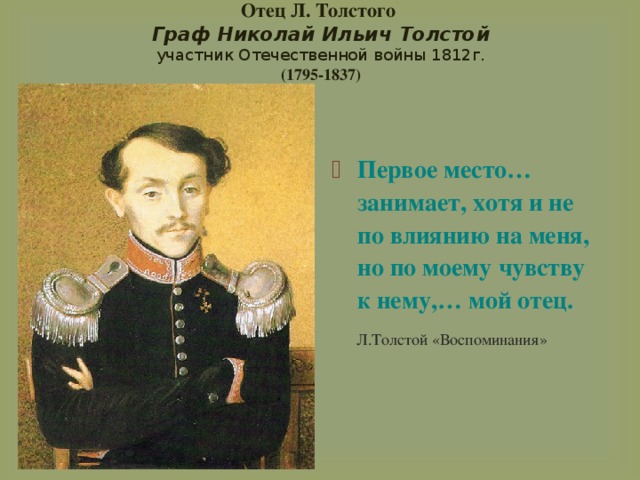 Отец Л. Толстого  Граф Николай Ильич Толстой  участник Отечественной войны 1812г.  (1795-1837)  Первое место…занимает, хотя и не по влиянию на меня, но по моему чувству к нему,… мой отец.  Л.Толстой «Воспоминания» 