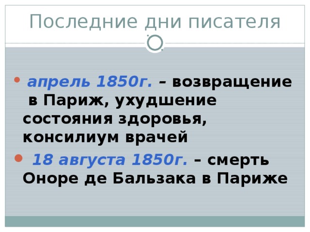 Последние дни писателя  апрель 1850г. – возвращение в Париж, ухудшение состояния здоровья, консилиум врачей  18 августа 1850г. – смерть Оноре де Бальзака в Париже 