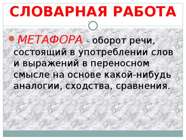 СЛОВАРНАЯ РАБОТА МЕТАФОРА – оборот речи, состоящий в употреблении слов и выражений в переносном смысле на основе какой-нибудь аналогии, сходства, сравнения. 