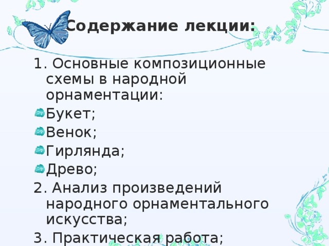 Содержание лекции: 1. Основные композиционные схемы в народной орнаментации: Букет; Венок; Гирлянда; Древо; 2. Анализ произведений народного орнаментального искусства; 3. Практическая работа; 