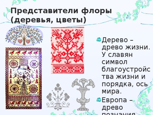 Представители флоры (деревья, цветы) Дерево – древо жизни. У славян символ благоустройства жизни и порядка, ось мира. Европа – древо познания. 
