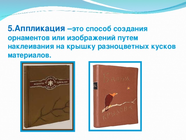 5.Аппликация – это способ создания орнаментов или изображений путем наклеивания на крышку разноцветных кусков материалов. 