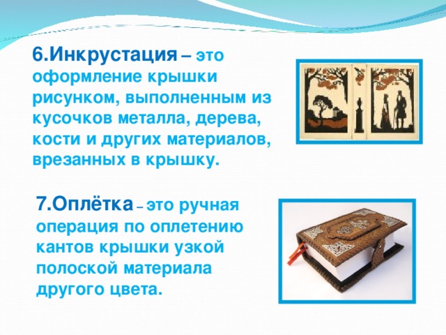 6.Инкрустация  – это оформление крышки рисунком, выполненным из кусочков металла, дерева, кости и других материалов, врезанных в крышку. 7.Оплётка – это ручная операция по оплетению кантов крышки узкой полоской материала другого цвета. 