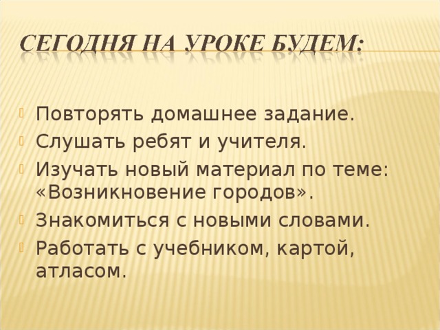 Повторять домашнее задание. Слушать ребят и учителя. Изучать новый материал по теме: «Возникновение городов». Знакомиться с новыми словами. Работать с учебником, картой, атласом. 