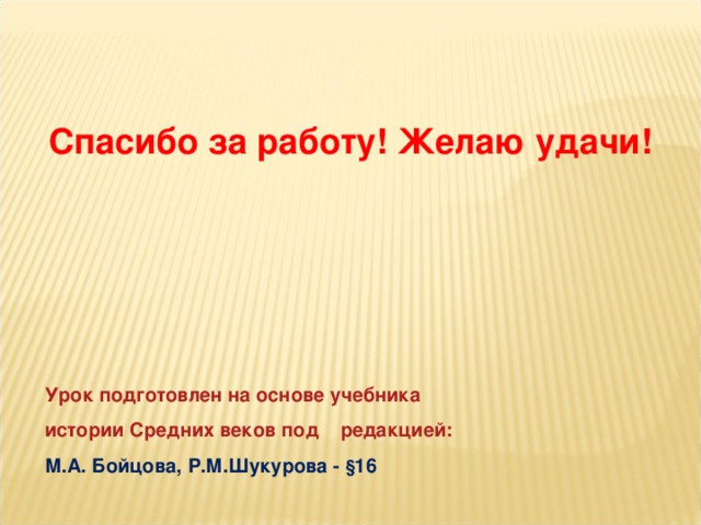   Спасибо за работу! Желаю удачи!   Урок подготовлен на основе учебника  истории Средних веков под редакцией:  М.А. Бойцова, Р.М.Шукурова - § 16    