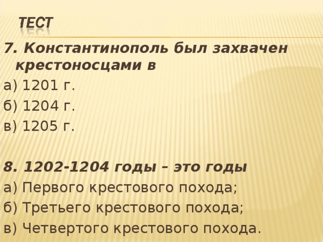 7. Константинополь был захвачен крестоносцами в а) 1201 г. б) 1204 г. в) 1205 г. 8. 1202-1204 годы – это годы а) Первого крестового похода; б) Третьего крестового похода; в) Четвертого крестового похода. 