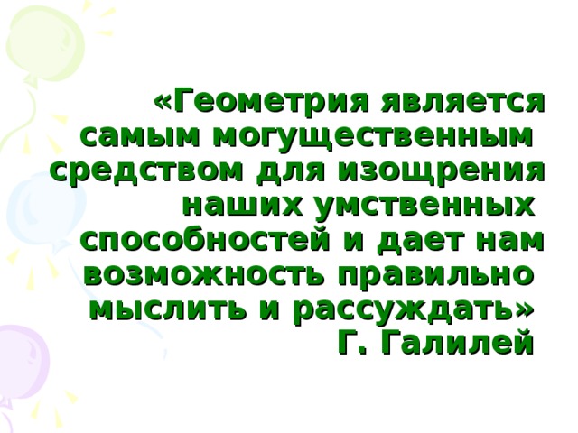 «Геометрия является самым могущественным   средством для изощрения наших умственных   способностей и дает нам возможность правильно   мыслить и рассуждать»   Г. Галилей  