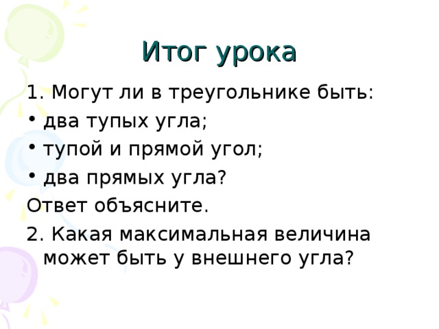 1. Могут ли в треугольнике быть : два тупых угла ; тупой и прямой угол ; два прямых угла? Ответ объясните. 2. Какая максимальная величина может быть у внешнего угла? 