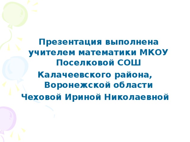  Презентация выполнена учителем математики МКОУ Поселковой СОШ Калачеевского района, Воронежской области Чеховой Ириной Николаевной 