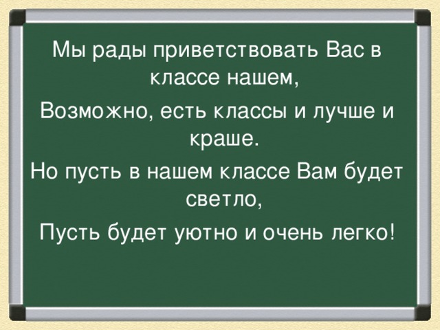 Мы рады приветствовать Вас в классе нашем, Возможно, есть классы и лучше и краше. Но пусть в нашем классе Вам будет светло, Пусть будет уютно и очень легко! 
