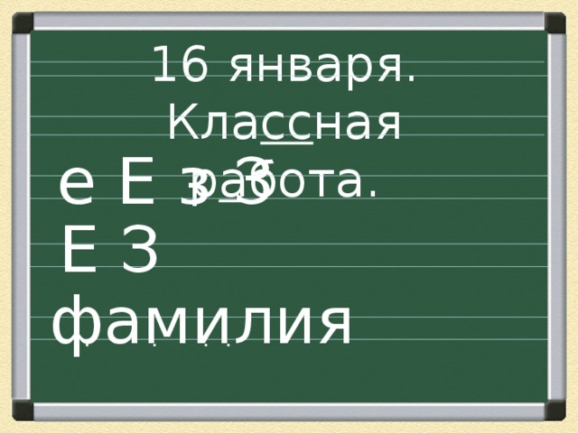 16 января. Кла сс ная р а бота. е  Е з З Е З фамилия ∙ ∙ ∙ ∙ 
