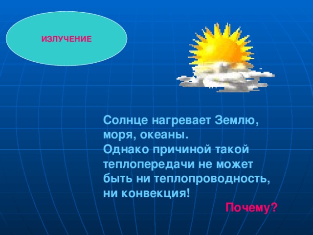 ИЗЛУЧЕНИЕ Солнце нагревает Землю, моря, океаны. Однако причиной такой теплопередачи не может быть ни теплопроводность, ни конвекция!  Почему? 