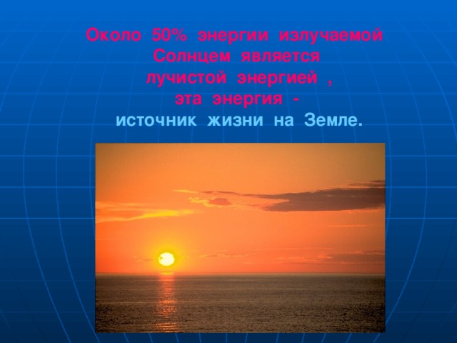 Около 50% энергии излучаемой Солнцем является  лучистой энергией , эта энергия - источник жизни на Земле. 