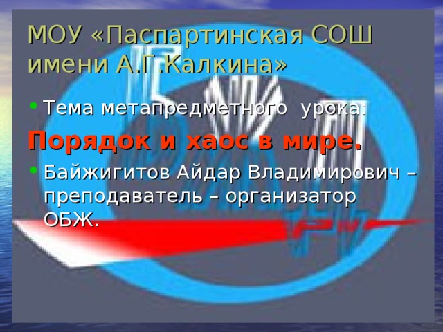 МОУ «Паспартинская СОШ имени А.Г.Калкина» Тема метапредметного урока: Порядок и хаос в мире. Байжигитов Айдар Владимирович – преподаватель – организатор ОБЖ. 