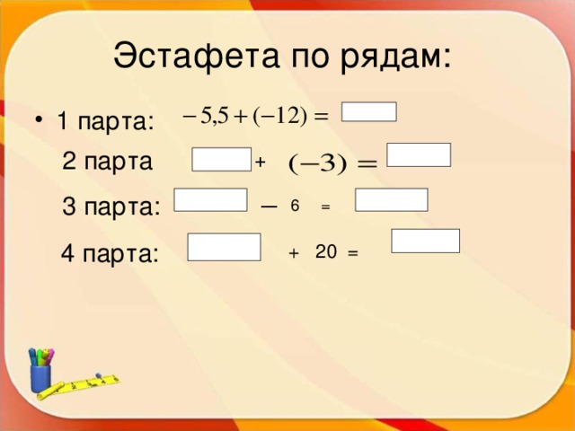 Эстафета по рядам:  1 парта:  2 парта + 3 парта:  ― 6 =  4 парта:  + 20 = 