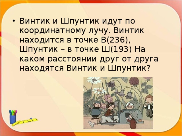 Винтик и Шпунтик идут по координатному лучу. Винтик находится в точке В(236), Шпунтик – в точке Ш(193) На каком расстоянии друг от друга находятся Винтик и Шпунтик? 