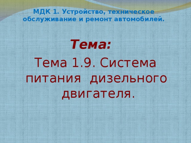 МДК 1. Устройство, техническое обслуживание и ремонт автомобилей.   Тема: Тема 1.9. Система питания дизельного двигателя.  