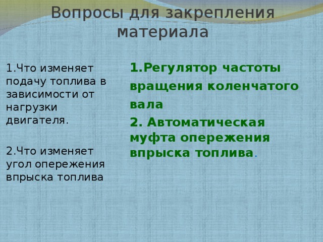 Вопросы для закрепления материала 1.Что изменяет подачу топлива в зависимости от нагрузки двигателя. 2.Что изменяет угол опережения впрыска топлива 1.Регулятор частоты вращения коленчатого вала 2. Автоматическая муфта опережения впрыска топлива . 