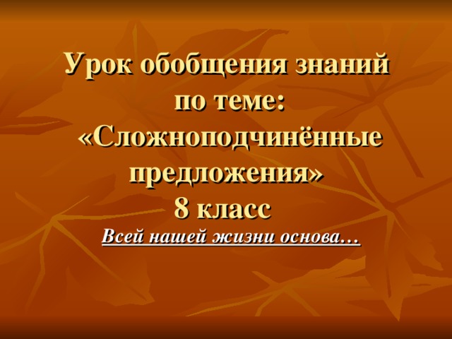 Урок обобщения знаний  по теме:  «Сложноподчинённые предложения»  8 класс  Всей нашей жизни основа… 