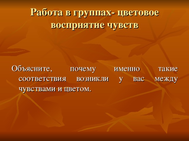 Работа в группах- цветовое восприятие чувств Объясните, почему именно такие соответствия возникли у вас между чувствами и цветом. 