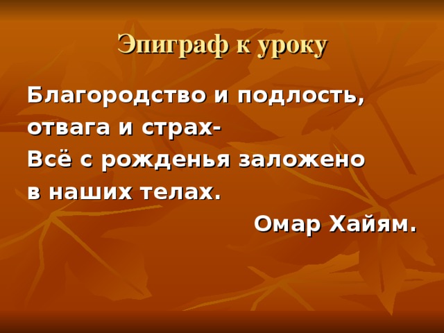 Эпиграф к уроку Благородство и подлость, отвага и страх- Всё с рожденья заложено в наших телах. Омар Хайям. 