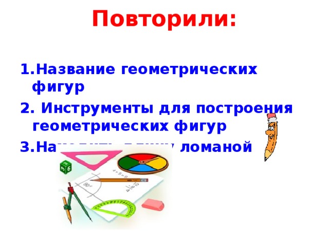 Повторили:   1.Название геометрических фигур 2. Инструменты для построения геометрических фигур 3.Находить длину ломаной 