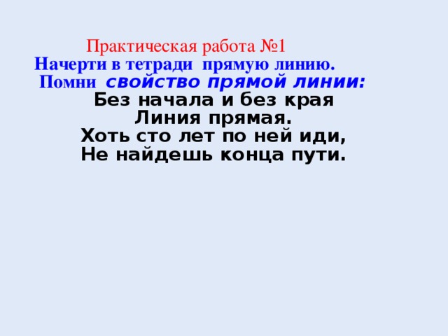  Практическая работа №1 Начерти в тетради прямую линию.  Помни свойство прямой линии:  Без начала и без края Линия прямая. Хоть сто лет по ней иди, Не найдешь конца пути.    