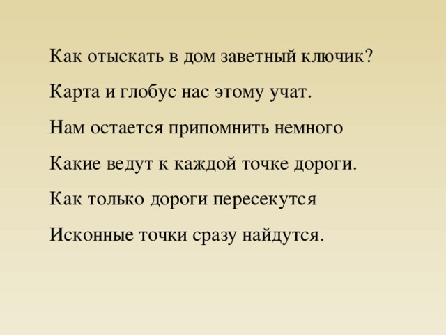 Как отыскать в дом заветный ключик?  Карта и глобус нас этому учат.  Нам остается припомнить немного  Какие ведут к каждой точке дороги.  Как только дороги пересекутся  Исконные точки сразу найдутся. 