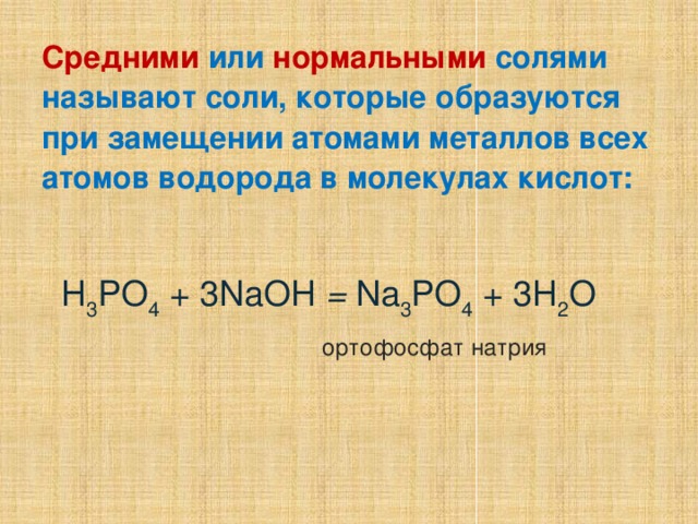 Средними  или  нормальными  солями называют соли, которые образуются при замещении атомами металлов всех атомов водорода в молекулах кислот:   H 3 PO 4 + 3NaOH = Na 3 PO 4 + 3H 2 O  ортофосфат натрия 5 