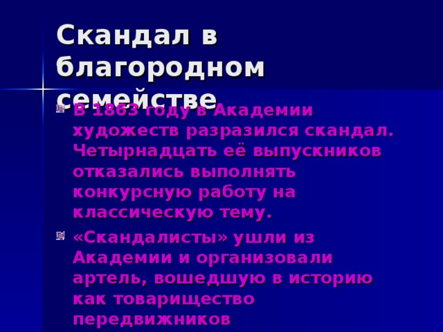 В 1863 году в Академии художеств разразился скандал. Четырнадцать её выпускников отказались выполнять конкурсную работу на классическую тему. «Скандалисты» ушли из Академии и организовали артель, вошедшую в историю как товарищество передвижников 