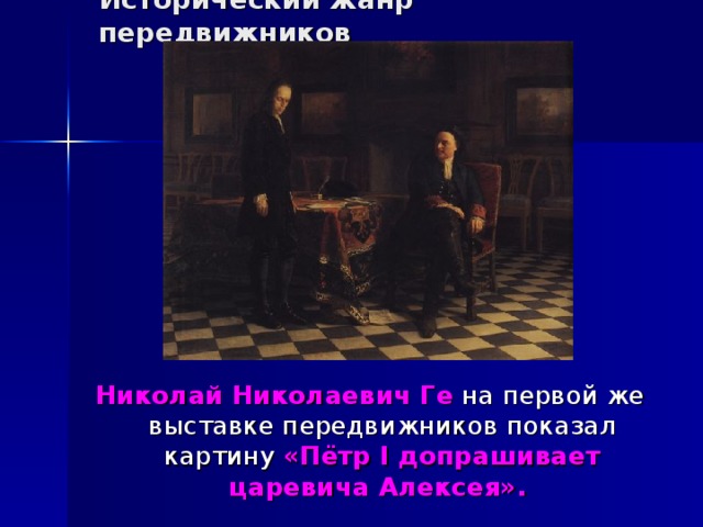 Исторический жанр передвижников Николай Николаевич Ге на первой же выставке передвижников показал картину «Пётр I допрашивает царевича Алексея». 