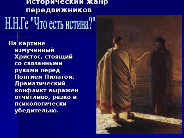Исторический жанр передвижников На картине измученный Христос, стоящий со связанными руками перед Понтием Пилатом. Драматический конфликт выражен отчётливо, резко и психологически убедительно. 