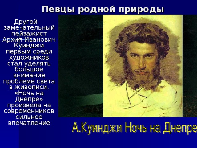 Певцы родной природы Другой замечательный пейзажист Архип Иванович Куинджи первым среди художников стал уделять большое внимание проблеме света в живописи. «Ночь на Днепре» произвела на современников сильное впечатление 