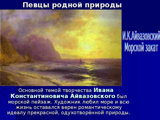 Певцы родной природы Основной темой творчества Ивана  Константиновича Айвазовского был морской пейзаж. Художник любил море и всю жизнь оставался верен романтическому идеалу прекрасной, одухотворённой природы. 