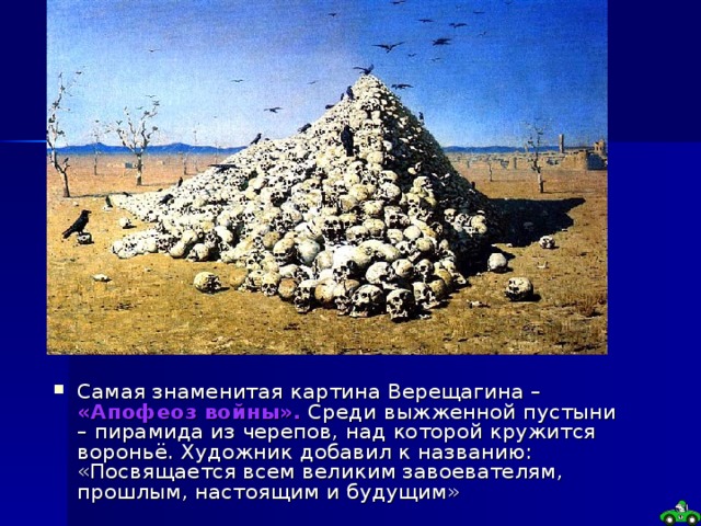 Батальный жанр Самая знаменитая картина Верещагина – «Апофеоз войны». Среди выжженной пустыни – пирамида из черепов, над которой кружится вороньё. Художник добавил к названию: «Посвящается всем великим завоевателям, прошлым, настоящим и будущим» 