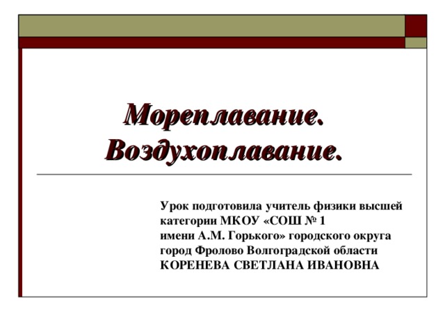  Мореплавание. Воздухоплавание. Урок подготовила учитель физики высшей категории МКОУ «СОШ № 1 имени А.М. Горького» городского округа город Фролово Волгоградской области КОРЕНЕВА СВЕТЛАНА ИВАНОВНА 