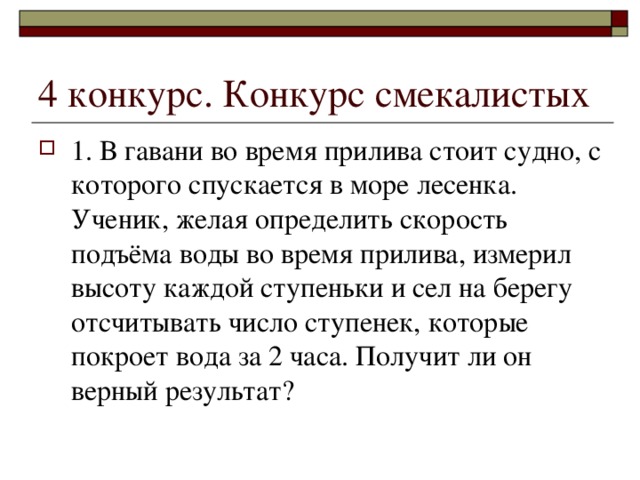 4 конкурс. Конкурс смекалистых 1. В гавани во время прилива стоит судно, с которого спускается в море лесенка. Ученик, желая определить скорость подъёма воды во время прилива, измерил высоту каждой ступеньки и сел на берегу отсчитывать число ступенек, которые покроет вода за 2 часа. Получит ли он верный результат? 