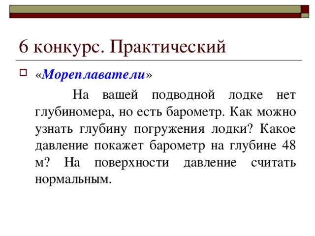 6 конкурс. Практический « Мореплаватели »  На вашей подводной лодке нет глубиномера, но есть барометр. Как можно узнать глубину погружения лодки? Какое давление покажет барометр на глубине 48 м? На поверхности давление считать нормальным. 