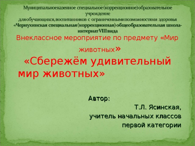 Внеклассное мероприятие по предмету «Мир животных » «Сбережём удивительный мир животных»   Автор: Т.Л. Ясинская, учитель  начальных классов первой категории  