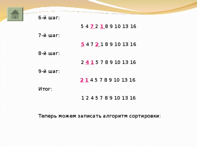6-й шаг: 5 4 7 2  1  8 9 10 13 16 7-й шаг: 5 4 7 2  1 8 9 10 13 16 8-й шаг: 2 4  1 5 7 8 9 10 13 16 9-й шаг: 2  1 4 5 7 8 9 10 13 16 Итог: 1 2 4 5 7 8 9 10 13 16 Теперь можем записать алгоритм сортировки: 