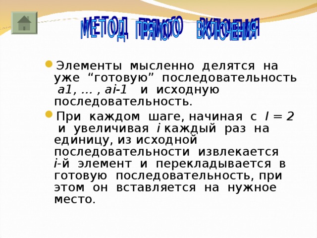 Элементы мысленно делятся на уже “готовую” последовательность а1, … , а i -1 и исходную последовательность. При каждом шаге, начиная с I = 2 и увеличивая i каждый раз на единицу, из исходной последовательности извлекается i -й элемент и перекладывается в готовую последовательность, при этом он вставляется на нужное место. 