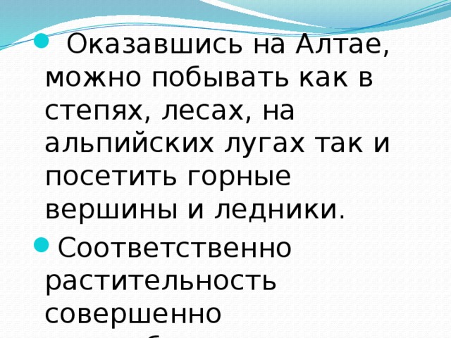  Оказавшись на Алтае, можно побывать как в степях, лесах, на альпийских лугах так и посетить горные вершины и ледники. Соответственно растительность совершенно разнообразная 