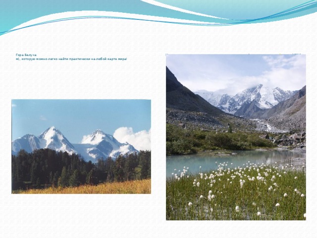          Гора Белуха Неповторима по красоте самая высокая вершина Алтая - двуглавая Белуха  (4506 м), которую можно легко найти практически на любой карте мира!   