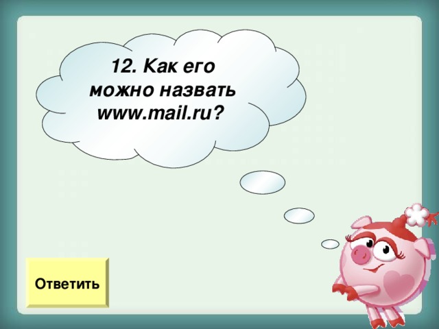 12. Как его можно назвать www . mail . ru ?  Ответить 