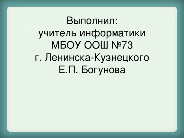 Выполнил:  учитель информатики  МБОУ ООШ №73  г. Ленинска-Кузнецкого  Е.П. Богунова 
